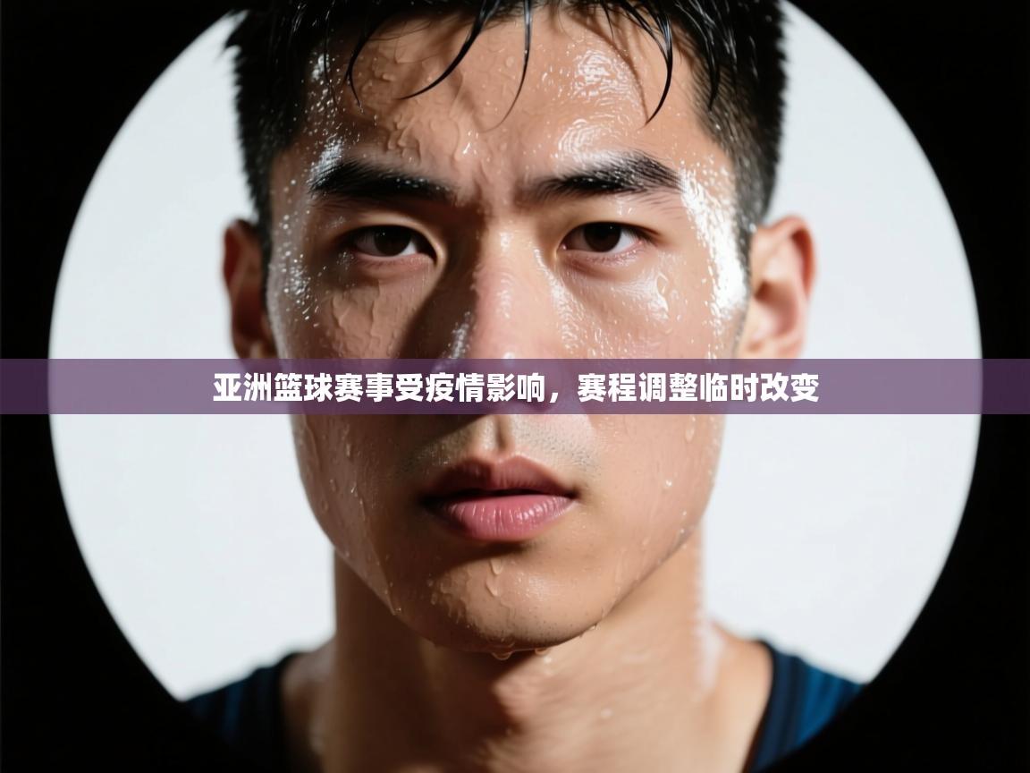 亚洲篮球赛事受疫情影响，赛程调整临时改变
